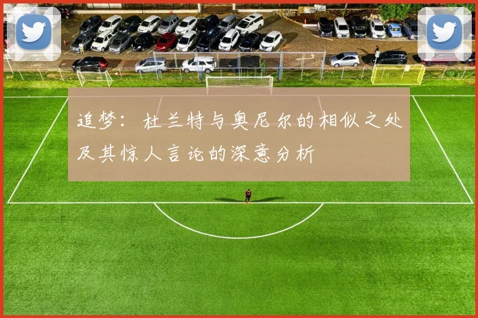 追梦：杜兰特与奥尼尔的相似之处及其惊人言论的深意分析