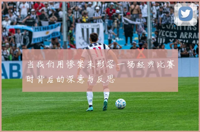 当我们用惨案来形容一场经典比赛时背后的深意与反思