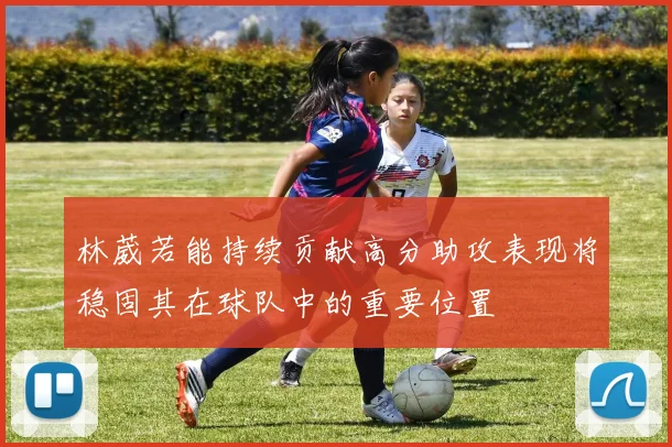 林葳若能持续贡献高分助攻表现将稳固其在球队中的重要位置