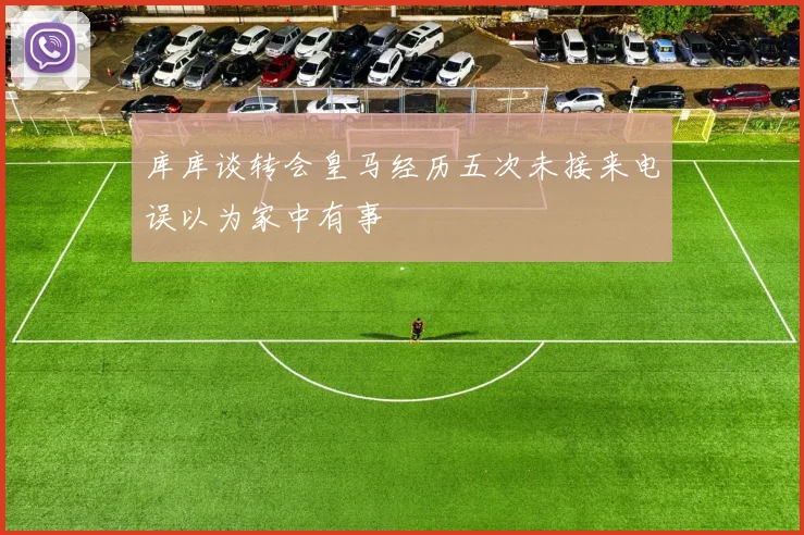 库库谈转会皇马经历五次未接来电误以为家中有事