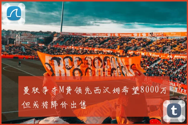 曼联争夺M费领先西汉姆希望8000万但或将降价出售