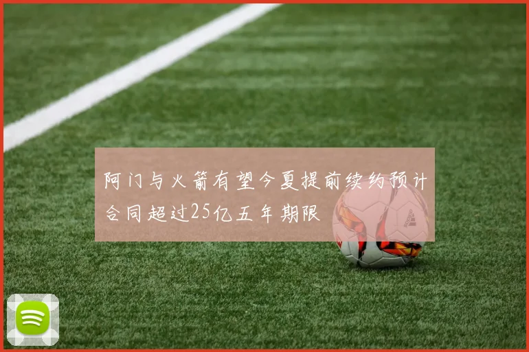 阿门与火箭有望今夏提前续约预计合同超过25亿五年期限