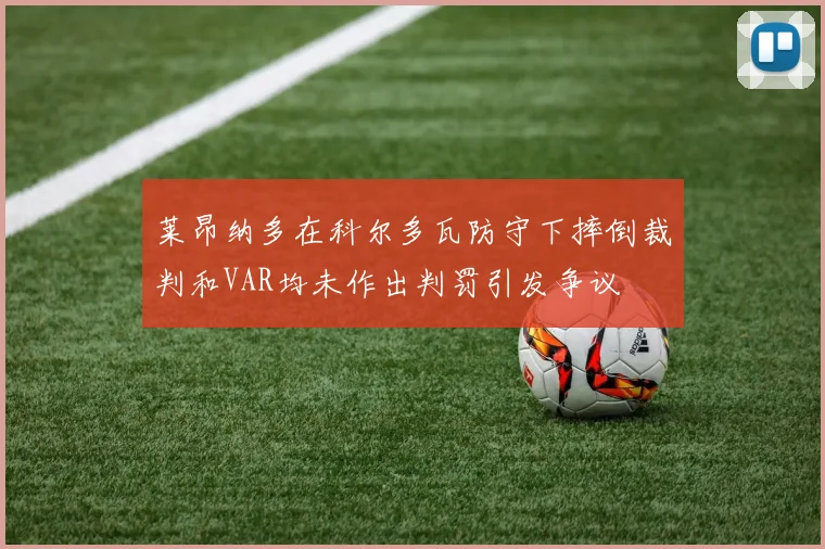 莱昂纳多在科尔多瓦防守下摔倒裁判和VAR均未作出判罚引发争议