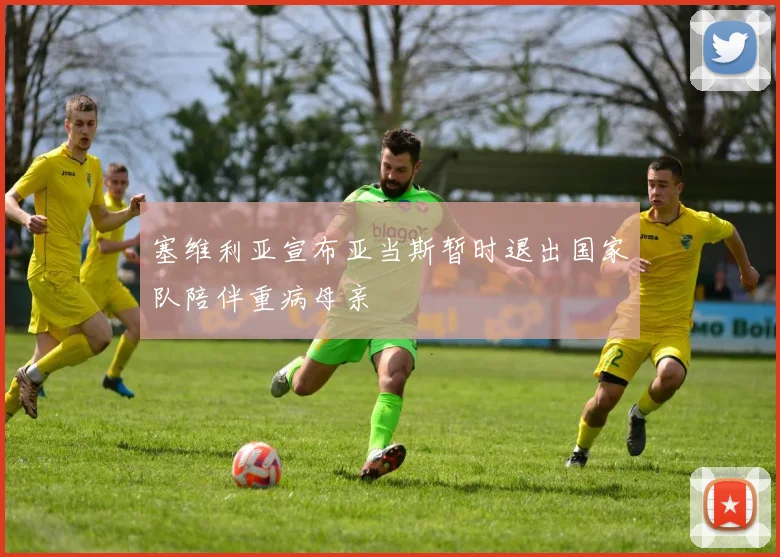 塞维利亚宣布亚当斯暂时退出国家队陪伴重病母亲