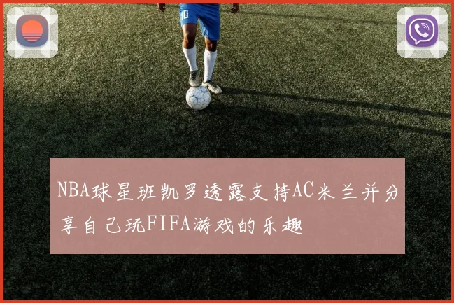 NBA球星班凯罗透露支持AC米兰并分享自己玩FIFA游戏的乐趣