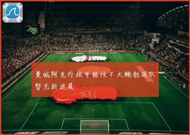 曼城阿克外租可能性不大鲍勃离队暂无新进展