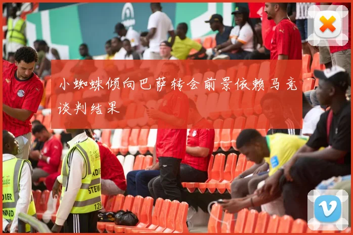 小蜘蛛倾向巴萨转会前景依赖马竞谈判结果