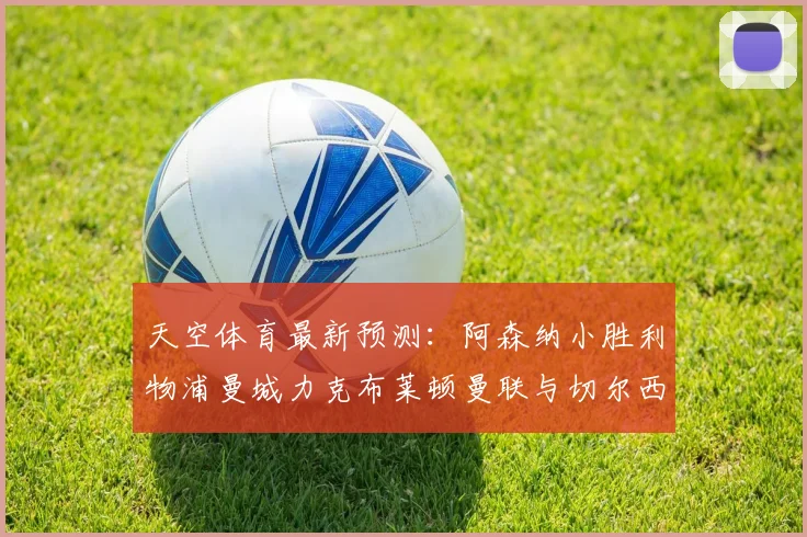 天空体育最新预测：阿森纳小胜利物浦曼城力克布莱顿曼联与切尔西握手言和