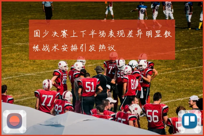 国少决赛上下半场表现差异明显教练战术安排引发热议