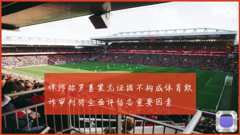 律师称罗基案无证据不构成体育欺诈审判将全面评估各重要因素