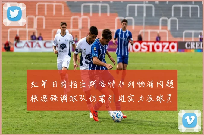 红军旧将指出斯洛特非利物浦问题根源强调球队仍需引进实力派球员