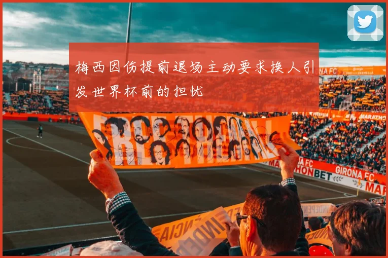 梅西因伤提前退场主动要求换人引发世界杯前的担忧