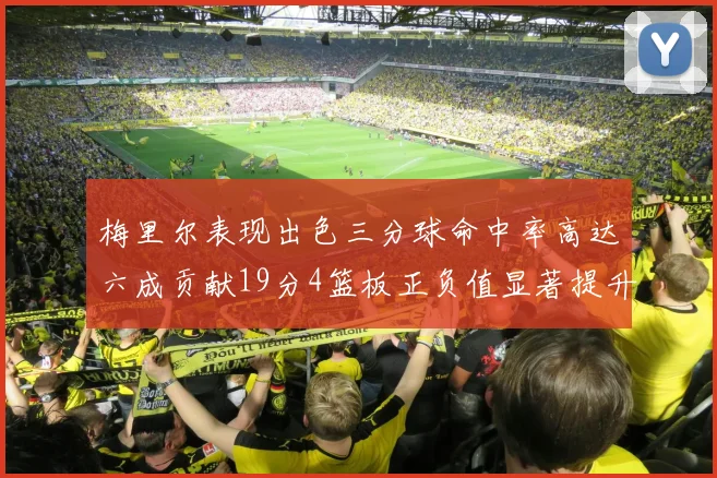 梅里尔表现出色三分球命中率高达六成贡献19分4篮板正负值显著提升