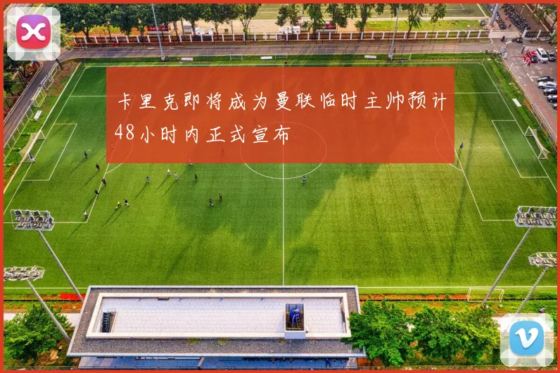 卡里克即将成为曼联临时主帅预计48小时内正式宣布