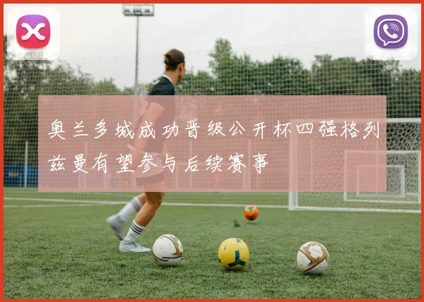 奥兰多城成功晋级公开杯四强格列兹曼有望参与后续赛事
